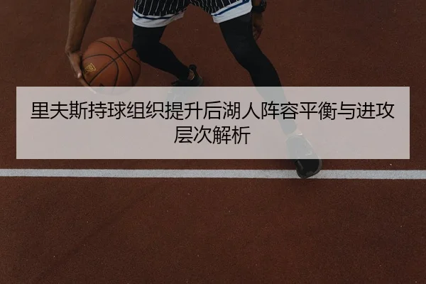 里夫斯持球组织提升后湖人阵容平衡与进攻层次解析