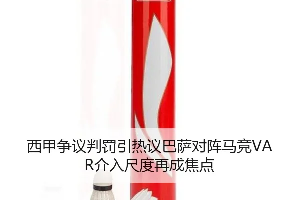 西甲争议判罚引热议巴萨对阵马竞VAR介入尺度再成焦点