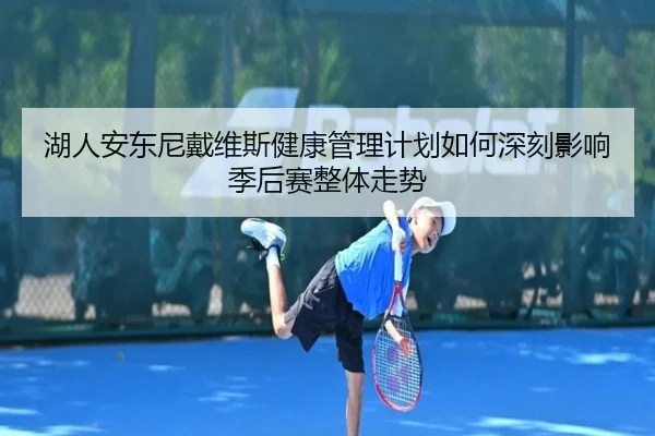 湖人安东尼戴维斯健康管理计划如何深刻影响季后赛整体走势
