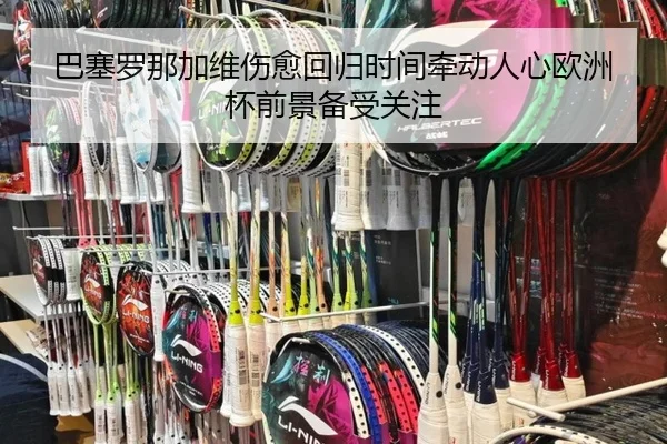 巴塞罗那加维伤愈回归时间牵动人心欧洲杯前景备受关注