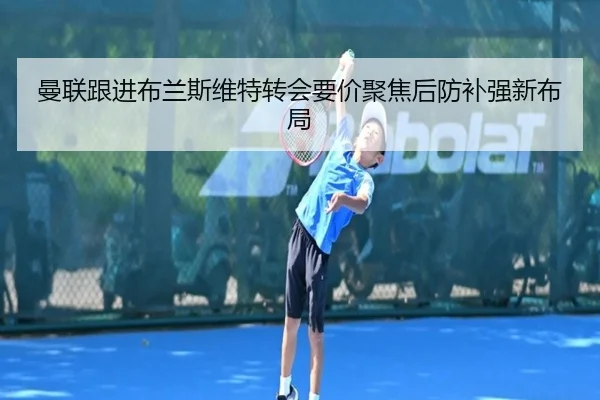 曼联跟进布兰斯维特转会要价聚焦后防补强新布局
