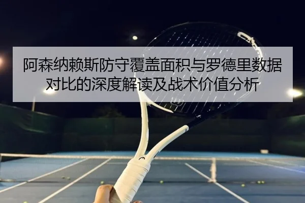 阿森纳赖斯防守覆盖面积与罗德里数据对比的深度解读及战术价值分析