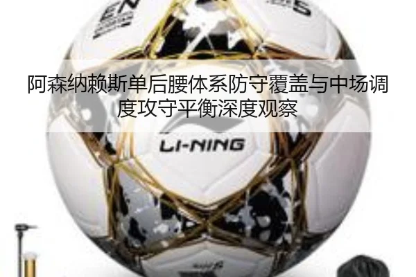 阿森纳赖斯单后腰体系防守覆盖与中场调度攻守平衡深度观察