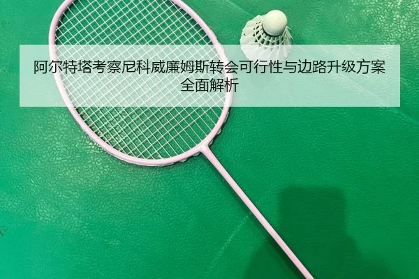 阿尔特塔考察尼科威廉姆斯转会可行性与边路升级方案全面解析
