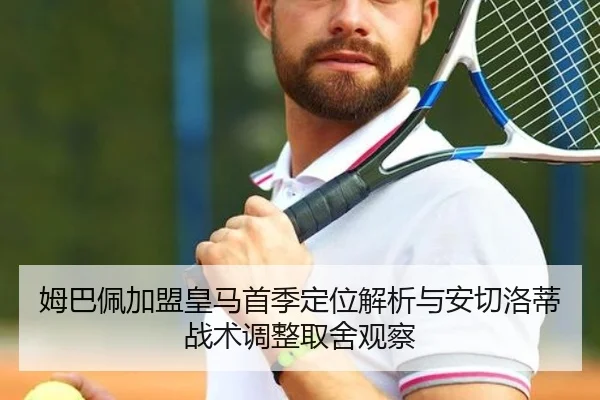 姆巴佩加盟皇马首季定位解析与安切洛蒂战术调整取舍观察