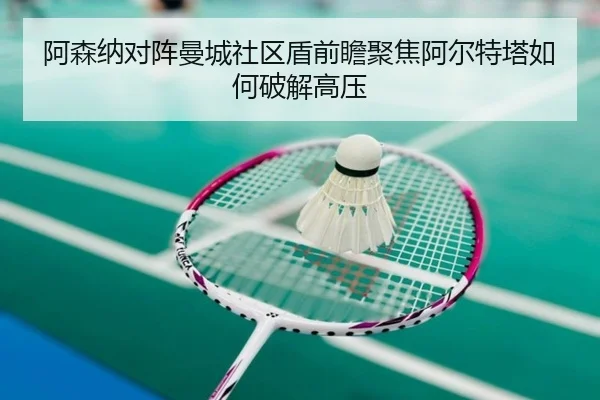 阿森纳对阵曼城社区盾前瞻聚焦阿尔特塔如何破解高压