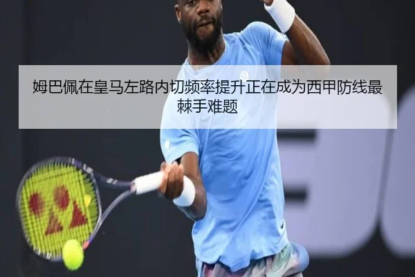 姆巴佩在皇马左路内切频率提升正在成为西甲防线最棘手难题