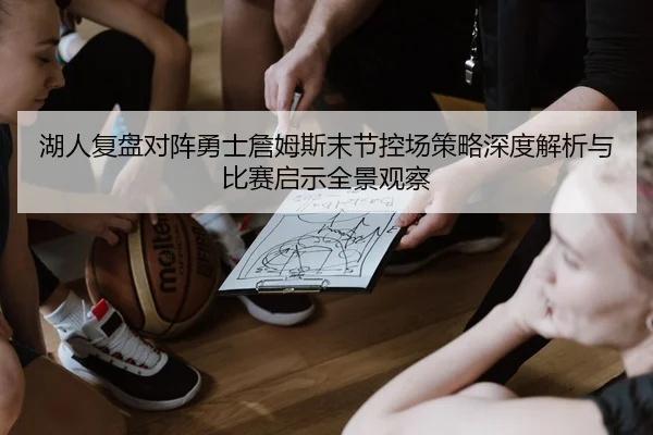 湖人复盘对阵勇士詹姆斯末节控场策略深度解析与比赛启示全景观察