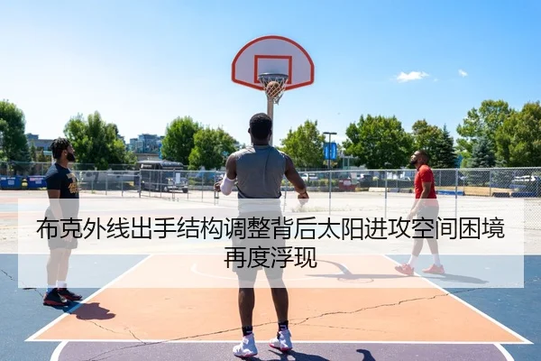布克外线出手结构调整背后太阳进攻空间困境再度浮现